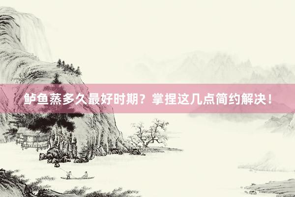 鲈鱼蒸多久最好时期？掌捏这几点简约解决！