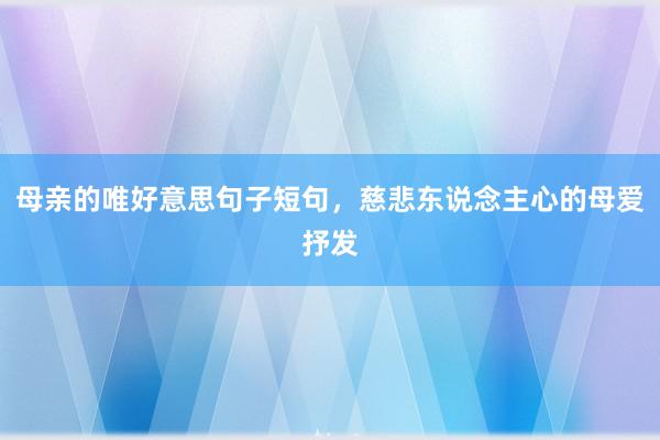 母亲的唯好意思句子短句，慈悲东说念主心的母爱抒发