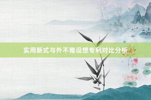 实用新式与外不雅设想专利对比分析