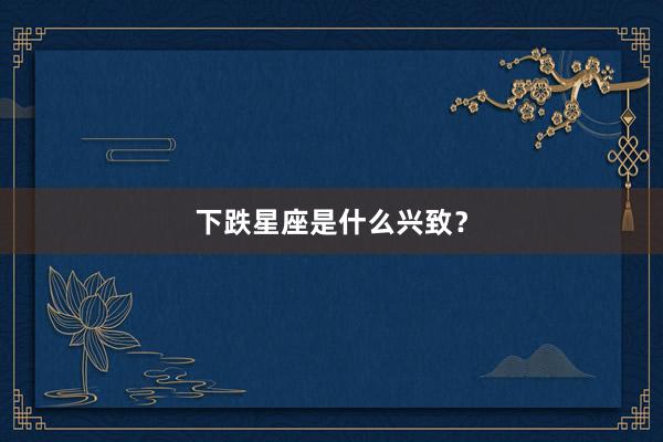 下跌星座是什么兴致？