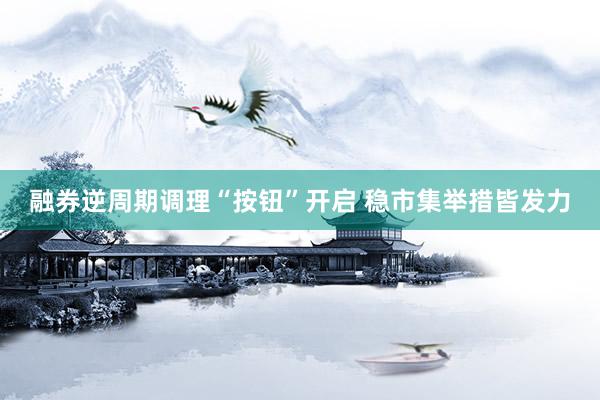 融券逆周期调理“按钮”开启 稳市集举措皆发力