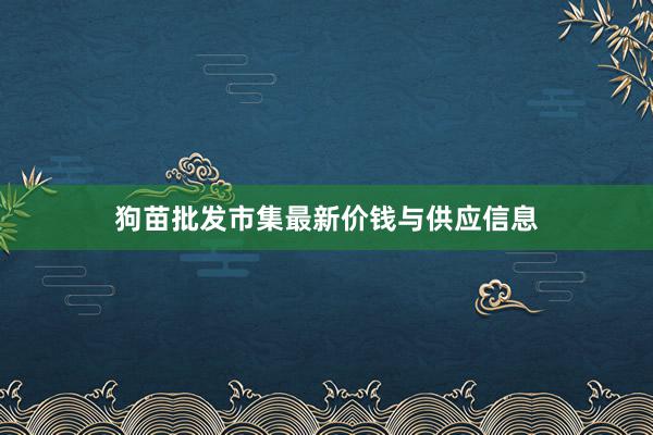 狗苗批发市集最新价钱与供应信息